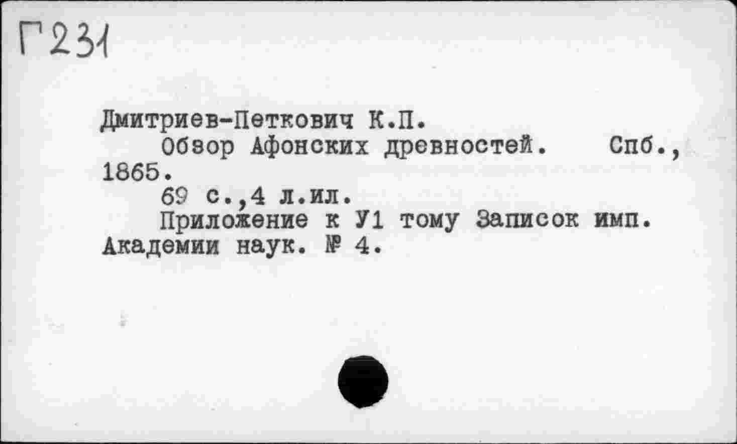 ﻿Г234
Дмитриев-Петкович К.П.
Обзор Афонских древностей. Спб., 1865.
69 с.,4 л.ил.
Приложение к У1 тому Записок имп.
Академии наук. № 4.